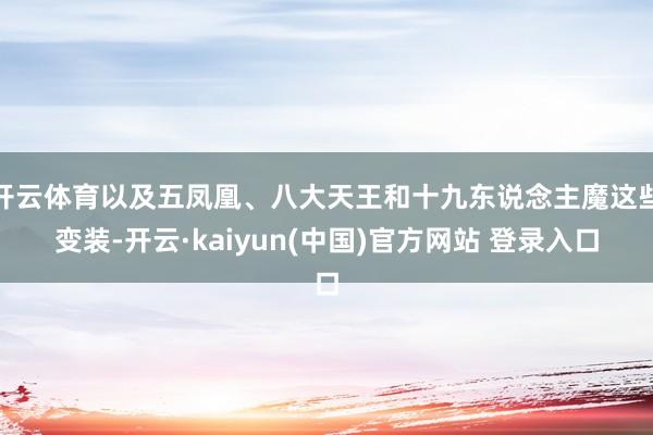 开云体育以及五凤凰、八大天王和十九东说念主魔这些变装-开云·kaiyun(中国)官方网站 登录入口