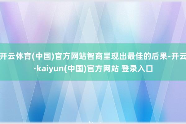 开云体育(中国)官方网站智商呈现出最佳的后果-开云·kaiyun(中国)官方网站 登录入口