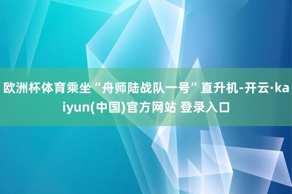 欧洲杯体育乘坐“舟师陆战队一号”直升机-开云·kaiyun(中国)官方网站 登录入口 欧洲杯体育乘坐“舟师陆战队一号”直升机-开云·kaiyun(中国)官方网站 登录入口