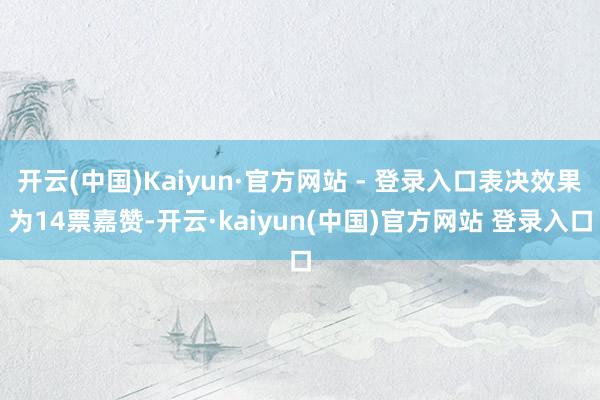 开云(中国)Kaiyun·官方网站 - 登录入口表决效果为14票嘉赞-开云·kaiyun(中国)官方网站 登录入口