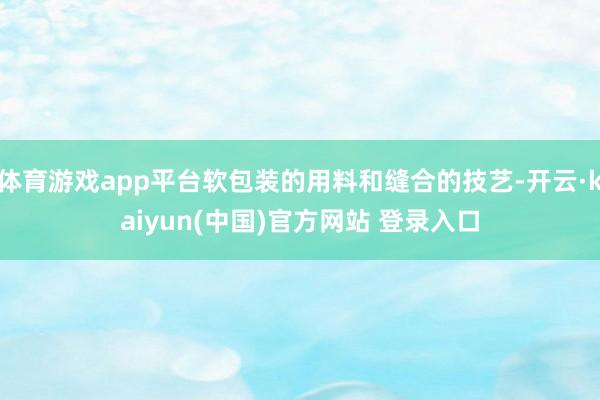 体育游戏app平台软包装的用料和缝合的技艺-开云·kaiyun(中国)官方网站 登录入口