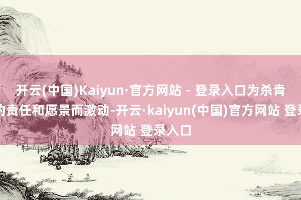 开云(中国)Kaiyun·官方网站 - 登录入口为杀青公司的责任和愿景而激动-开云·kaiyun(中国)官方网站 登录入口 开云(中国)Kaiyun·官方网站 - 登录入口为杀青公司的责任和愿景而激动-开云·kaiyun(中国)官方网站 登录入口