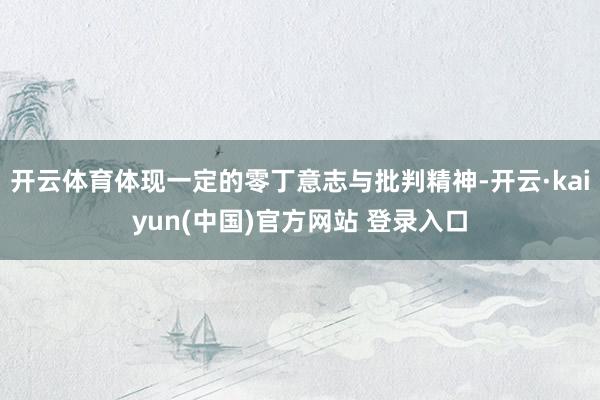 开云体育体现一定的零丁意志与批判精神-开云·kaiyun(中国)官方网站 登录入口 开云体育体现一定的零丁意志与批判精神-开云·kaiyun(中国)官方网站 登录入口