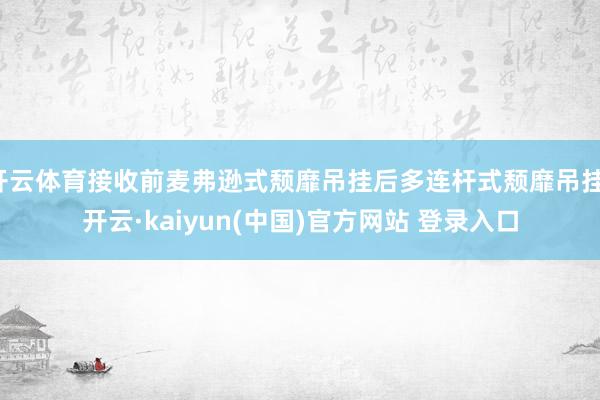 开云体育接收前麦弗逊式颓靡吊挂后多连杆式颓靡吊挂-开云·kaiyun(中国)官方网站 登录入口