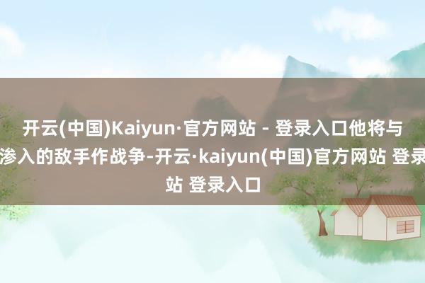 开云(中国)Kaiyun·官方网站 - 登录入口他将与渐渐渗入的敌手作战争-开云·kaiyun(中国)官方网站 登录入口