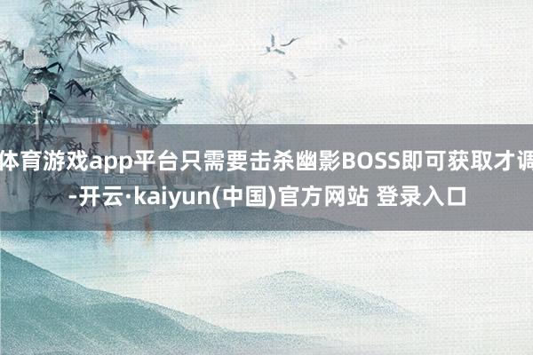 体育游戏app平台只需要击杀幽影BOSS即可获取才调-开云·kaiyun(中国)官方网站 登录入口