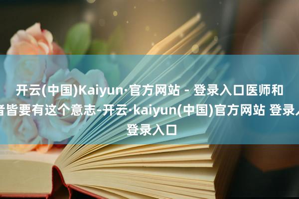开云(中国)Kaiyun·官方网站 - 登录入口医师和患者皆要有这个意志-开云·kaiyun(中国)官方网站 登录入口