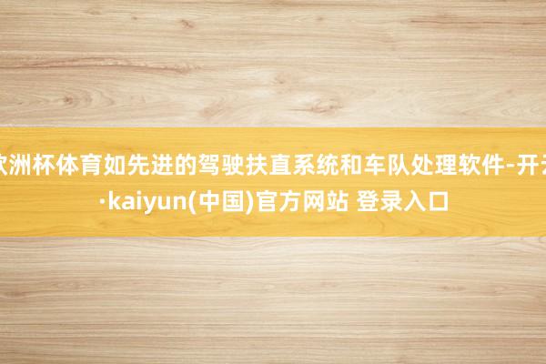 欧洲杯体育如先进的驾驶扶直系统和车队处理软件-开云·kaiyun(中国)官方网站 登录入口