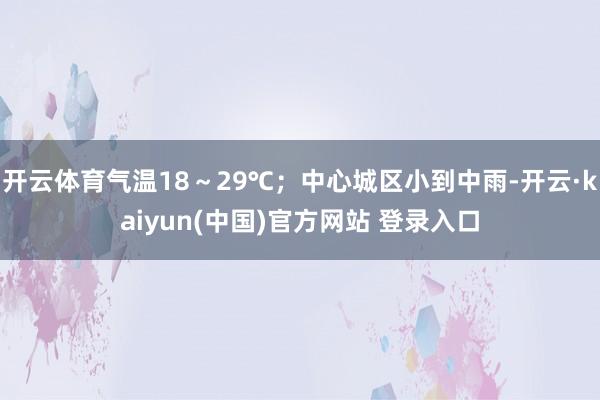 开云体育气温18～29℃；中心城区小到中雨-开云·kaiyun(中国)官方网站 登录入口
