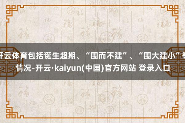 开云体育包括诞生超期、“围而不建”、“围大建小”等情况-开云·kaiyun(中国)官方网站 登录入口