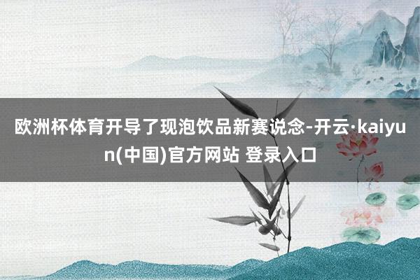 欧洲杯体育开导了现泡饮品新赛说念-开云·kaiyun(中国)官方网站 登录入口