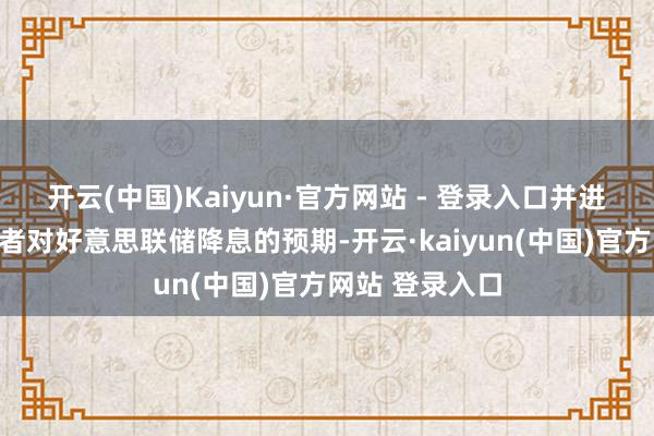 开云(中国)Kaiyun·官方网站 - 登录入口并进一步影响投资者对好意思联储降息的预期-开云·kaiyun(中国)官方网站 登录入口
