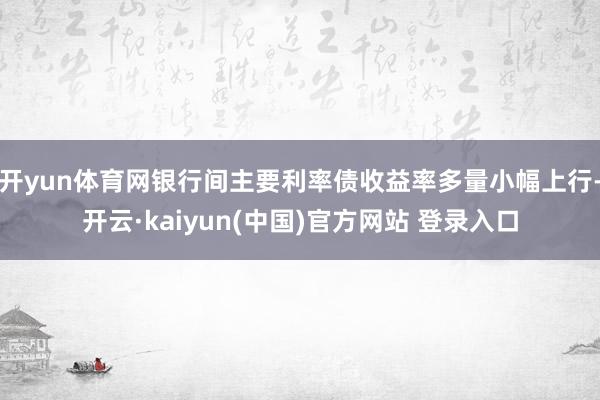 开yun体育网银行间主要利率债收益率多量小幅上行-开云·kaiyun(中国)官方网站 登录入口