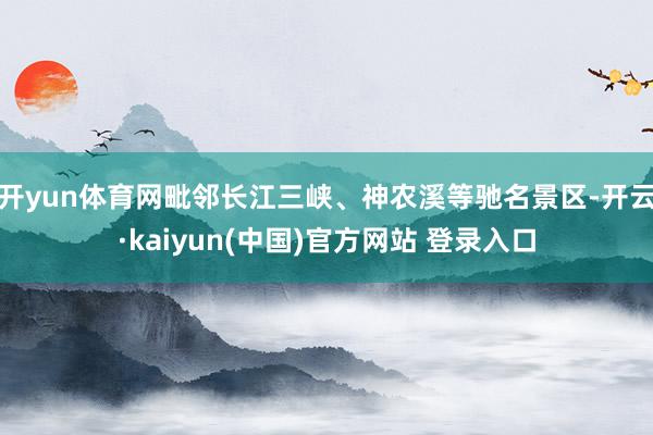 开yun体育网毗邻长江三峡、神农溪等驰名景区-开云·kaiyun(中国)官方网站 登录入口