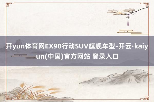 开yun体育网EX90行动SUV旗舰车型-开云·kaiyun(中国)官方网站 登录入口