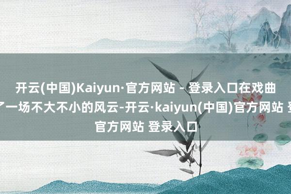 开云(中国)Kaiyun·官方网站 - 登录入口在戏曲界掀翻了一场不大不小的风云-开云·kaiyun(中国)官方网站 登录入口