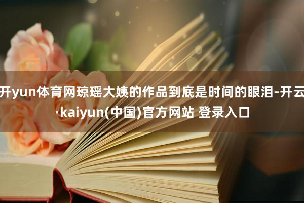 开yun体育网琼瑶大姨的作品到底是时间的眼泪-开云·kaiyun(中国)官方网站 登录入口