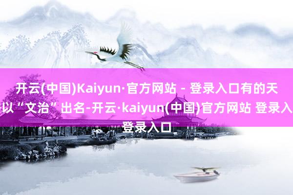 开云(中国)Kaiyun·官方网站 - 登录入口有的天子以“文治”出名-开云·kaiyun(中国)官方网站 登录入口