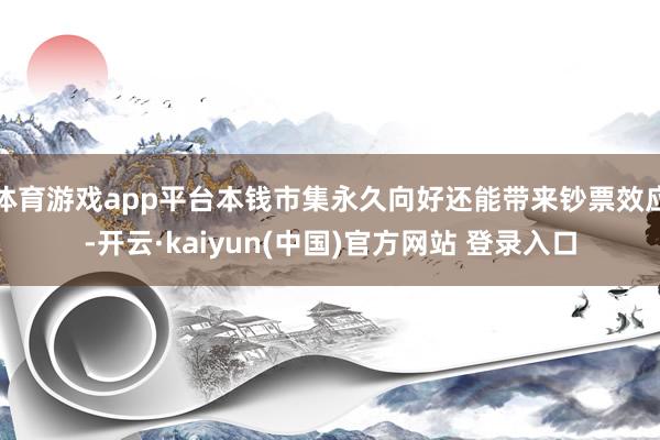 体育游戏app平台本钱市集永久向好还能带来钞票效应-开云·kaiyun(中国)官方网站 登录入口