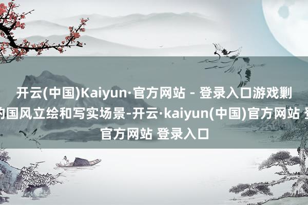 开云(中国)Kaiyun·官方网站 - 登录入口游戏剿袭精良的国风立绘和写实场景-开云·kaiyun(中国)官方网站 登录入口