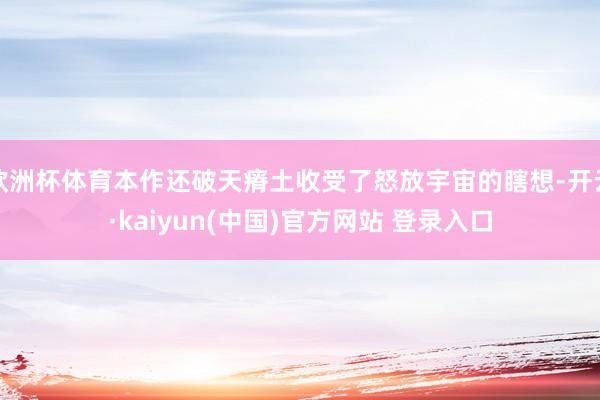 欧洲杯体育本作还破天瘠土收受了怒放宇宙的瞎想-开云·kaiyun(中国)官方网站 登录入口
