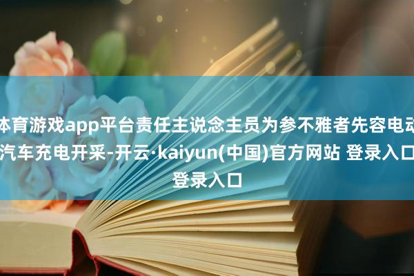 体育游戏app平台责任主说念主员为参不雅者先容电动汽车充电开采-开云·kaiyun(中国)官方网站 登录入口