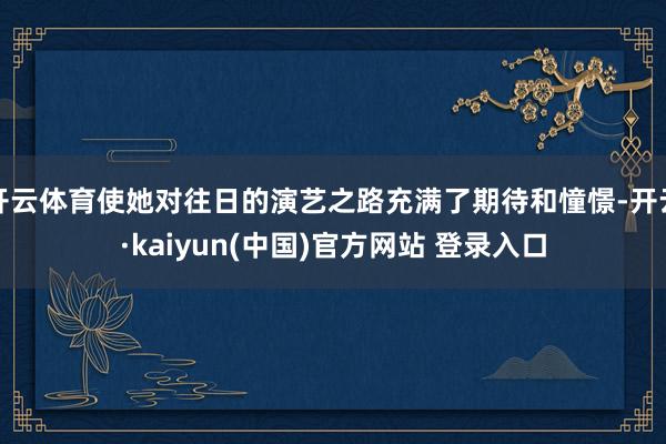开云体育使她对往日的演艺之路充满了期待和憧憬-开云·kaiyun(中国)官方网站 登录入口