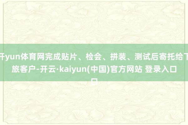 开yun体育网完成贴片、检会、拼装、测试后寄托给下旅客户-开云·kaiyun(中国)官方网站 登录入口