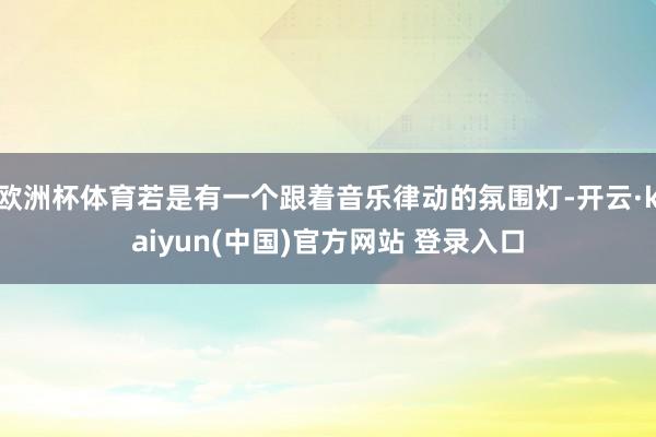 欧洲杯体育若是有一个跟着音乐律动的氛围灯-开云·kaiyun(中国)官方网站 登录入口