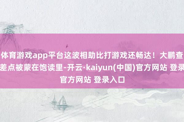 体育游戏app平台这波相助比打游戏还畅达!大鹏查案时差点被蒙在饱读里-开云·kaiyun(中国)官方网站 登录入口