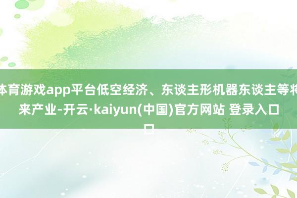 体育游戏app平台低空经济、东谈主形机器东谈主等将来产业-开云·kaiyun(中国)官方网站 登录入口