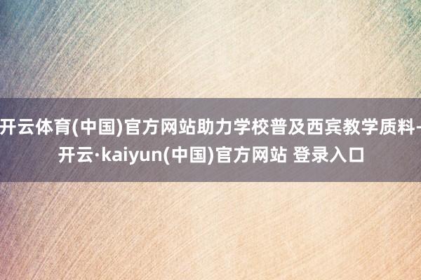 开云体育(中国)官方网站助力学校普及西宾教学质料-开云·kaiyun(中国)官方网站 登录入口