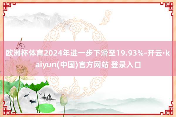 欧洲杯体育2024年进一步下滑至19.93%-开云·kaiyun(中国)官方网站 登录入口