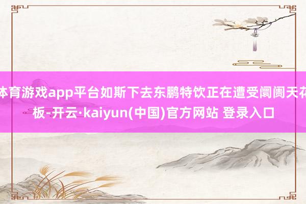 体育游戏app平台如斯下去东鹏特饮正在遭受阛阓天花板-开云·kaiyun(中国)官方网站 登录入口
