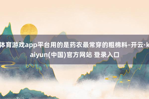 体育游戏app平台用的是药农最常穿的粗棉料-开云·kaiyun(中国)官方网站 登录入口