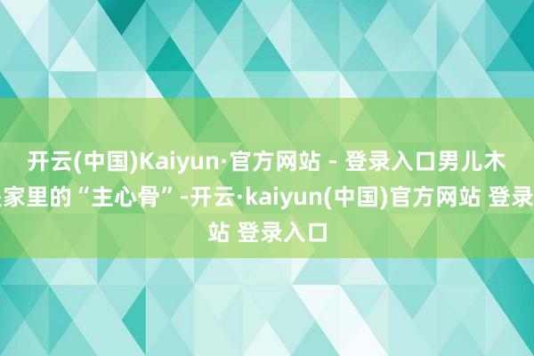 开云(中国)Kaiyun·官方网站 - 登录入口男儿木木是家里的“主心骨”-开云·kaiyun(中国)官方网站 登录入口