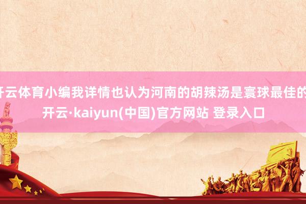 开云体育小编我详情也认为河南的胡辣汤是寰球最佳的-开云·kaiyun(中国)官方网站 登录入口