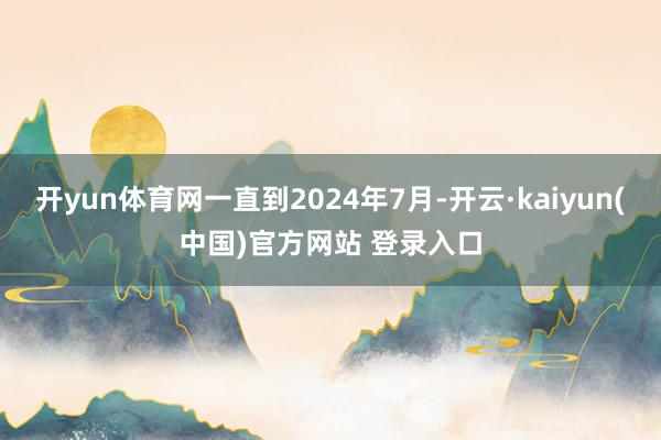 开yun体育网一直到2024年7月-开云·kaiyun(中国)官方网站 登录入口