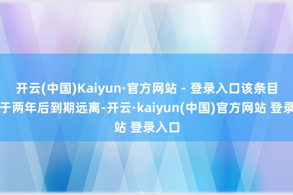 开云(中国)Kaiyun·官方网站 - 登录入口该条目原定于两年后到期远离-开云·kaiyun(中国)官方网站 登录入口