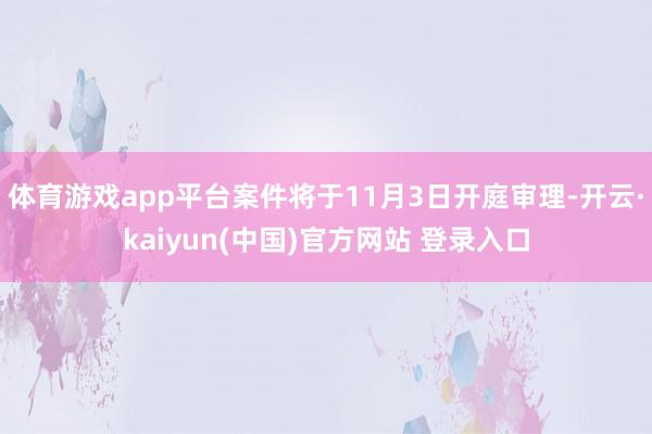 体育游戏app平台案件将于11月3日开庭审理-开云·kaiyun(中国)官方网站 登录入口
