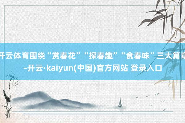 开云体育围绕“赏春花”“探春趣”“食春味”三大篇章-开云·kaiyun(中国)官方网站 登录入口