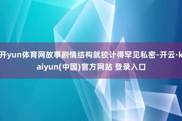 开yun体育网故事剧情结构就狡计得罕见私密-开云·kaiyun(中国)官方网站 登录入口 开yun体育网故事剧情结构就狡计得罕见私密-开云·kaiyun(中国)官方网站 登录入口