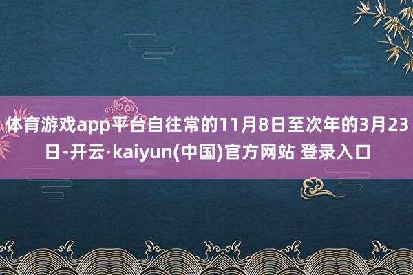 体育游戏app平台自往常的11月8日至次年的3月23日-开云·kaiyun(中国)官方网站 登录入口