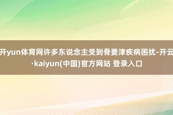 开yun体育网许多东说念主受到骨要津疾病困扰-开云·kaiyun(中国)官方网站 登录入口