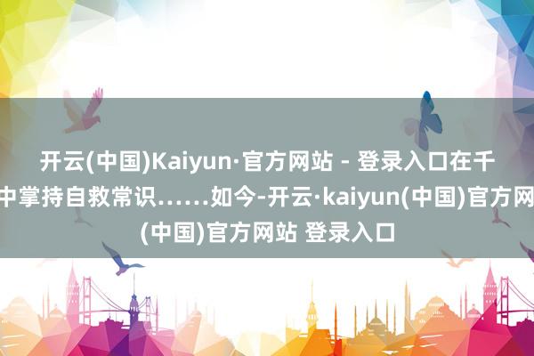 开云(中国)Kaiyun·官方网站 - 登录入口在千里浸式互动中掌持自救常识……如今-开云·kaiyun(中国)官方网站 登录入口