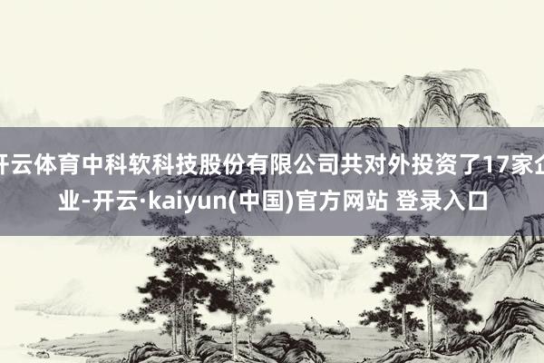 开云体育中科软科技股份有限公司共对外投资了17家企业-开云·kaiyun(中国)官方网站 登录入口