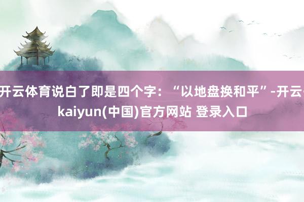开云体育说白了即是四个字:“以地盘换和平”-开云·kaiyun(中国)官方网站 登录入口