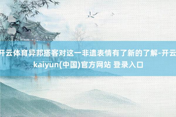 开云体育异邦搭客对这一非遗表情有了新的了解-开云·kaiyun(中国)官方网站 登录入口
