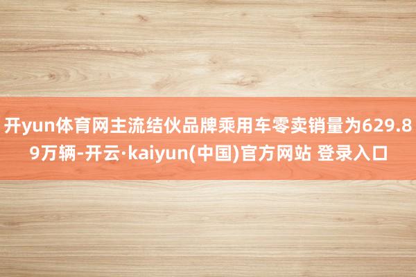 开yun体育网主流结伙品牌乘用车零卖销量为629.89万辆-开云·kaiyun(中国)官方网站 登录入口