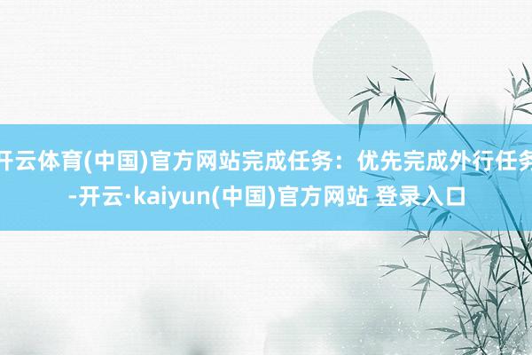 开云体育(中国)官方网站完成任务：优先完成外行任务-开云·kaiyun(中国)官方网站 登录入口